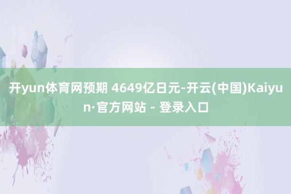 开yun体育网预期 4649亿日元-开云(中国)Kaiyun·官方网站 - 登录入口