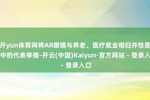 开yun体育网将AR眼镜与养老、医疗就业相归并恰是其中的代表举措-开云(中国)Kaiyun·官方网站 - 登录入口