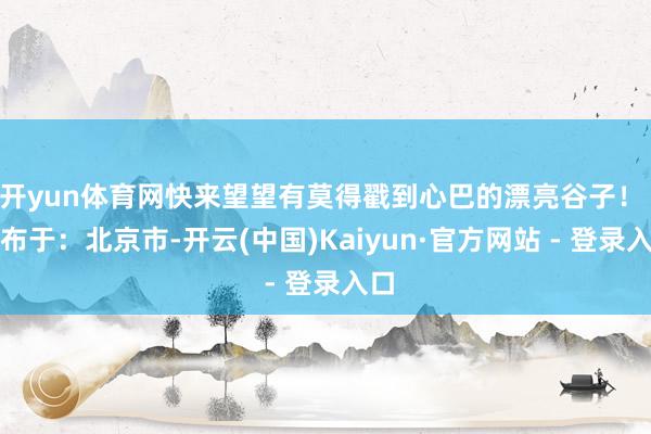 开yun体育网快来望望有莫得戳到心巴的漂亮谷子！ 发布于：北京市-开云(中国)Kaiyun·官方网站 - 登录入口