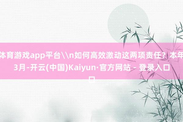 体育游戏app平台\n如何高效激动这两项责任？本年3月-开云(中国)Kaiyun·官方网站 - 登录入口