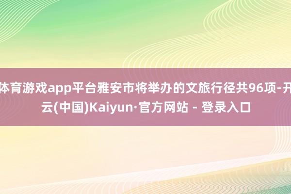 体育游戏app平台雅安市将举办的文旅行径共96项-开云(中国)Kaiyun·官方网站 - 登录入口