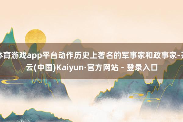 体育游戏app平台动作历史上著名的军事家和政事家-开云(中国)Kaiyun·官方网站 - 登录入口