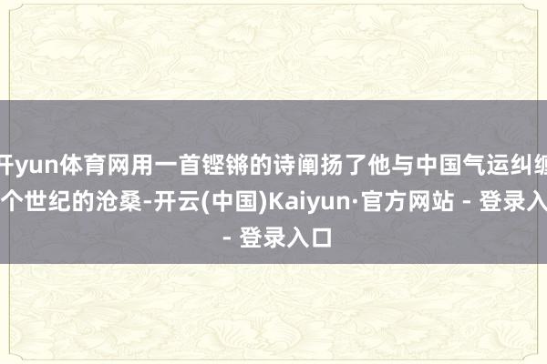 开yun体育网用一首铿锵的诗阐扬了他与中国气运纠缠半个世纪的沧桑-开云(中国)Kaiyun·官方网站 - 登录入口
