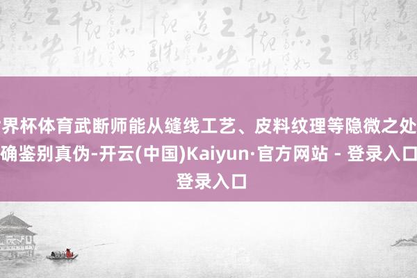 世界杯体育武断师能从缝线工艺、皮料纹理等隐微之处精确鉴别真伪-开云(中国)Kaiyun·官方网站 - 登录入口