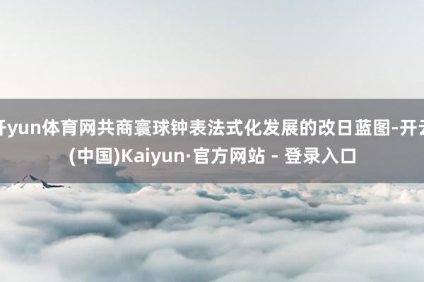 开yun体育网共商寰球钟表法式化发展的改日蓝图-开云(中国)Kaiyun·官方网站 - 登录入口