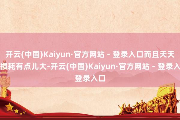 开云(中国)Kaiyun·官方网站 - 登录入口而且天天戴损耗有点儿大-开云(中国)Kaiyun·官方网站 - 登录入口