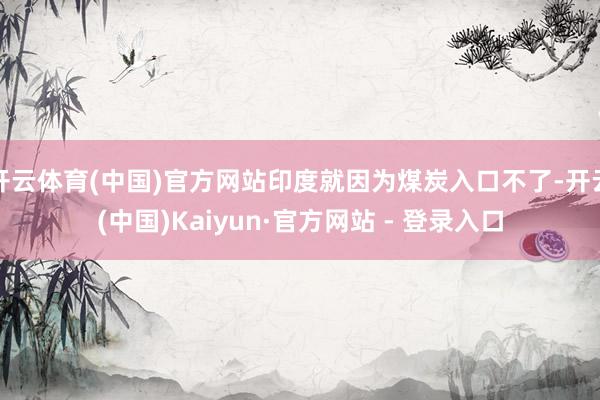 开云体育(中国)官方网站印度就因为煤炭入口不了-开云(中国)Kaiyun·官方网站 - 登录入口