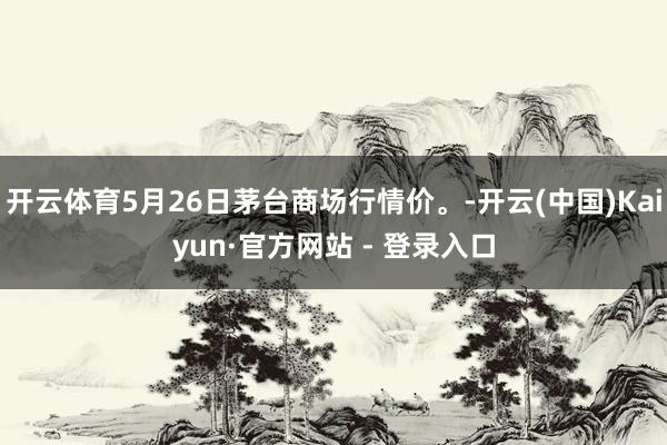 开云体育5月26日茅台商场行情价。-开云(中国)Kaiyun·官方网站 - 登录入口