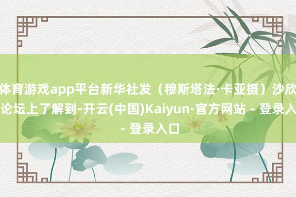 体育游戏app平台新华社发（穆斯塔法·卡亚摄）沙欣在论坛上了解到-开云(中国)Kaiyun·官方网站 - 登录入口