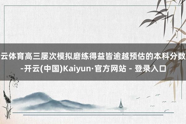 开云体育高三屡次模拟磨练得益皆逾越预估的本科分数线-开云(中国)Kaiyun·官方网站 - 登录入口