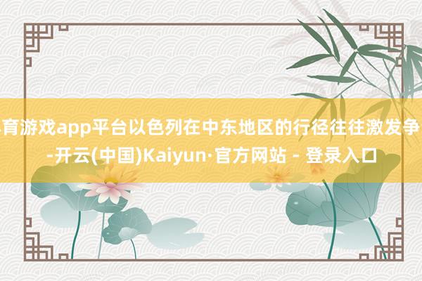 体育游戏app平台以色列在中东地区的行径往往激发争议-开云(中国)Kaiyun·官方网站 - 登录入口