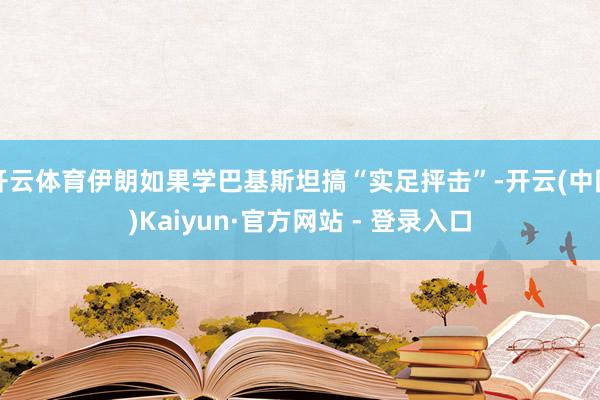 开云体育伊朗如果学巴基斯坦搞“实足抨击”-开云(中国)Kaiyun·官方网站 - 登录入口