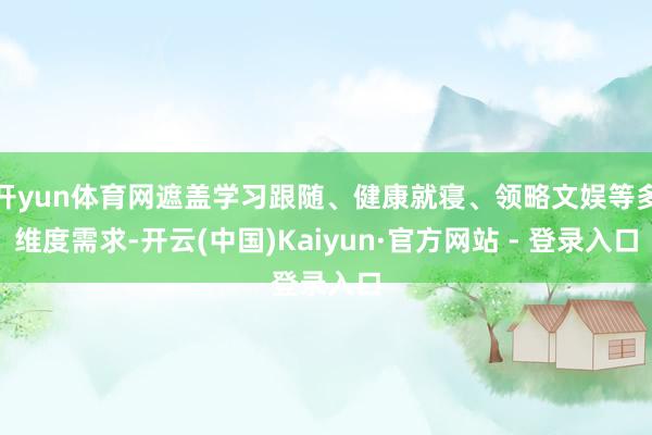 开yun体育网遮盖学习跟随、健康就寝、领略文娱等多维度需求-开云(中国)Kaiyun·官方网站 - 登录入口