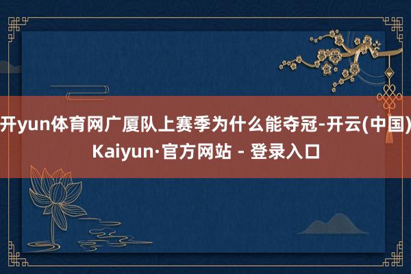 开yun体育网广厦队上赛季为什么能夺冠-开云(中国)Kaiyun·官方网站 - 登录入口