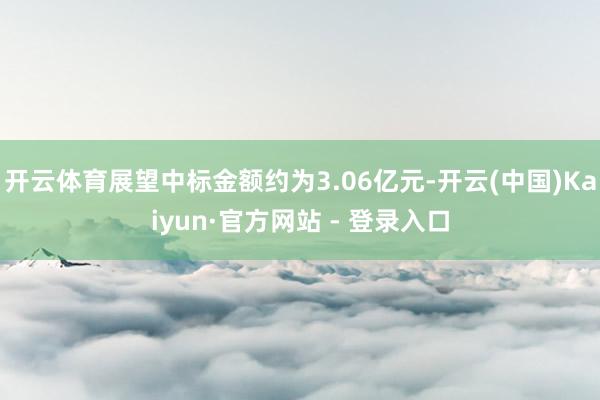 开云体育展望中标金额约为3.06亿元-开云(中国)Kaiyun·官方网站 - 登录入口