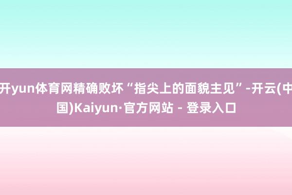 开yun体育网精确败坏“指尖上的面貌主见”-开云(中国)Kaiyun·官方网站 - 登录入口