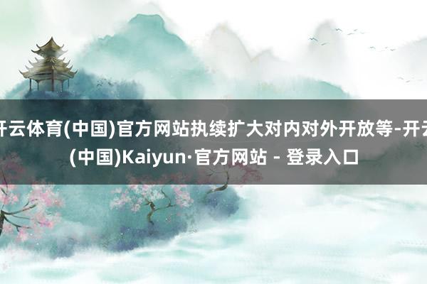 开云体育(中国)官方网站执续扩大对内对外开放等-开云(中国)Kaiyun·官方网站 - 登录入口