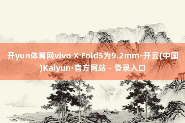 开yun体育网vivo X Fold5为9.2mm-开云(中国)Kaiyun·官方网站 - 登录入口