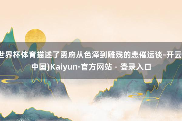 世界杯体育描述了贾府从色泽到雕残的悲催运谈-开云(中国)Kaiyun·官方网站 - 登录入口
