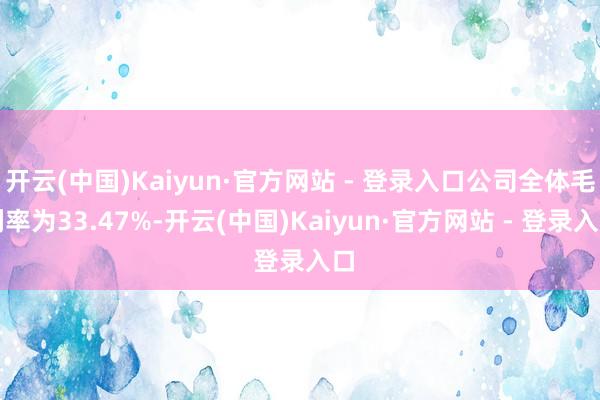 开云(中国)Kaiyun·官方网站 - 登录入口公司全体毛利率为33.47%-开云(中国)Kaiyun·官方网站 - 登录入口