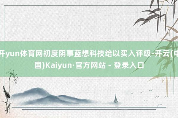 开yun体育网初度阴事蓝想科技给以买入评级-开云(中国)Kaiyun·官方网站 - 登录入口