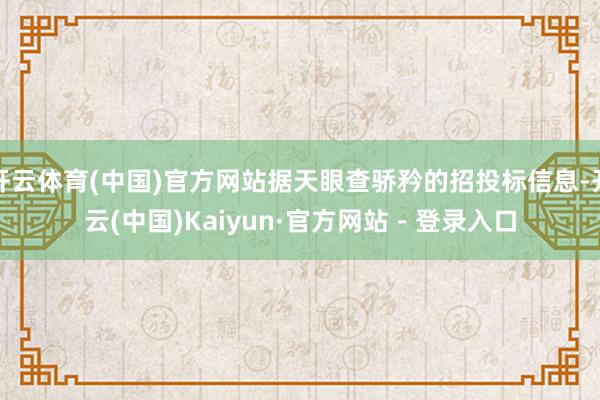 开云体育(中国)官方网站据天眼查骄矜的招投标信息-开云(中国)Kaiyun·官方网站 - 登录入口