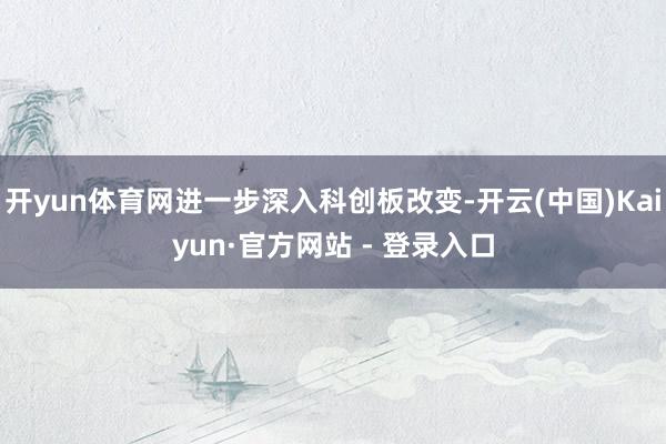 开yun体育网进一步深入科创板改变-开云(中国)Kaiyun·官方网站 - 登录入口