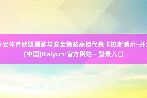 开云体育欧盟酬酢与安全策略高档代表卡拉斯暗示-开云(中国)Kaiyun·官方网站 - 登录入口