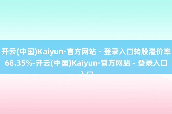 开云(中国)Kaiyun·官方网站 - 登录入口转股溢价率68.35%-开云(中国)Kaiyun·官方网站 - 登录入口