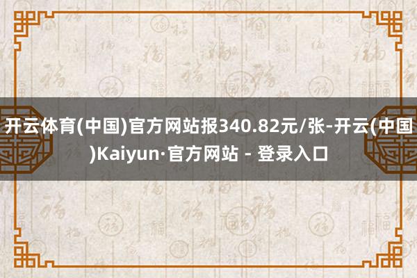 开云体育(中国)官方网站报340.82元/张-开云(中国)Kaiyun·官方网站 - 登录入口