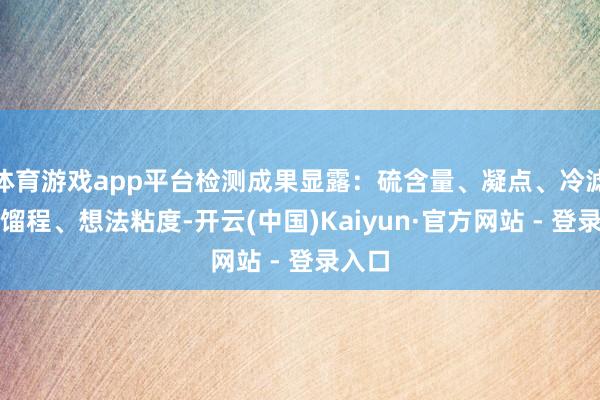 体育游戏app平台检测成果显露：硫含量、凝点、冷滤点、馏程、想法粘度-开云(中国)Kaiyun·官方网站 - 登录入口