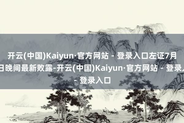 开云(中国)Kaiyun·官方网站 - 登录入口左证7月28日晚间最新败露-开云(中国)Kaiyun·官方网站 - 登录入口