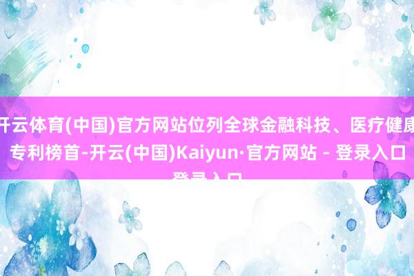 开云体育(中国)官方网站位列全球金融科技、医疗健康专利榜首-开云(中国)Kaiyun·官方网站 - 登录入口