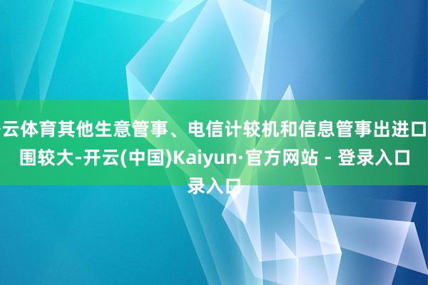 开云体育其他生意管事、电信计较机和信息管事出进口范围较大-开云(中国)Kaiyun·官方网站 - 登录入口