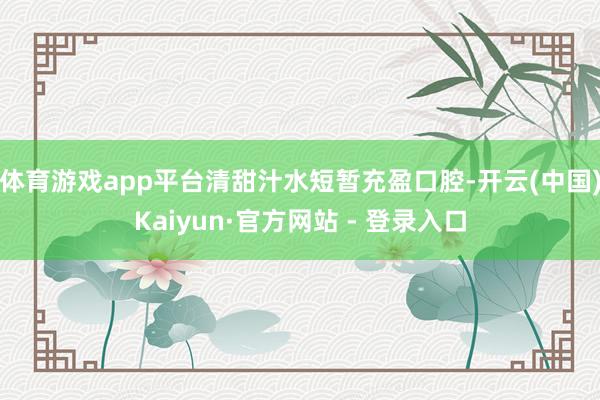 体育游戏app平台清甜汁水短暂充盈口腔-开云(中国)Kaiyun·官方网站 - 登录入口