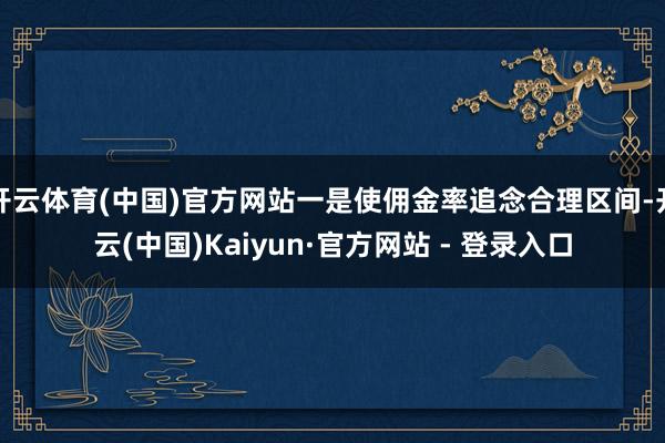 开云体育(中国)官方网站一是使佣金率追念合理区间-开云(中国)Kaiyun·官方网站 - 登录入口