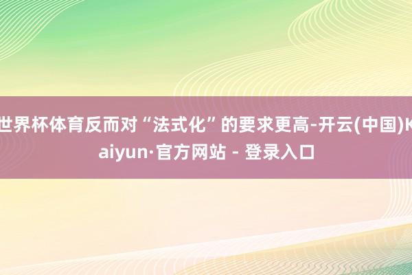 世界杯体育反而对“法式化”的要求更高-开云(中国)Kaiyun·官方网站 - 登录入口