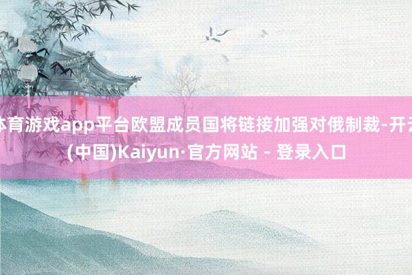 体育游戏app平台欧盟成员国将链接加强对俄制裁-开云(中国)Kaiyun·官方网站 - 登录入口