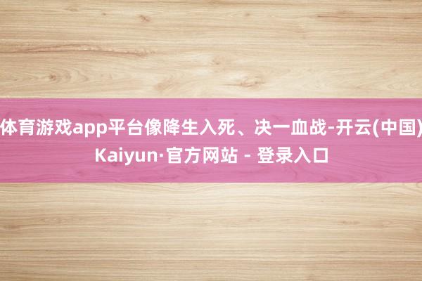 体育游戏app平台像降生入死、决一血战-开云(中国)Kaiyun·官方网站 - 登录入口