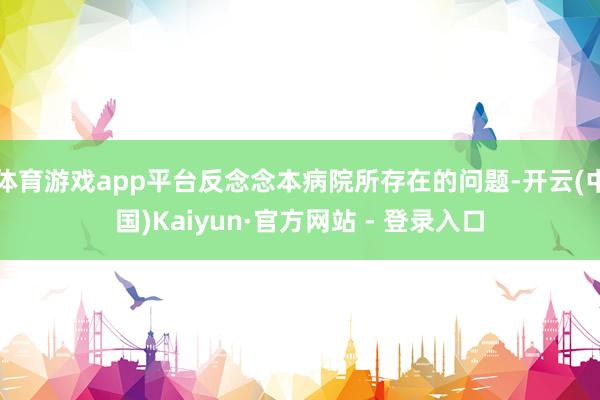 体育游戏app平台反念念本病院所存在的问题-开云(中国)Kaiyun·官方网站 - 登录入口