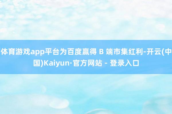 体育游戏app平台为百度赢得 B 端市集红利-开云(中国)Kaiyun·官方网站 - 登录入口