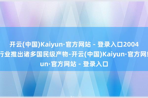 开云(中国)Kaiyun·官方网站 - 登录入口2004 年进犯手机行业推出诸多国民级产物-开云(中国)Kaiyun·官方网站 - 登录入口