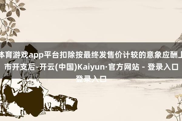 体育游戏app平台扣除按最终发售价计较的意象应酬上市开支后-开云(中国)Kaiyun·官方网站 - 登录入口