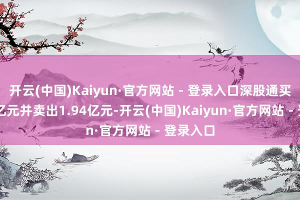 开云(中国)Kaiyun·官方网站 - 登录入口深股通买入4.07亿元并卖出1.94亿元-开云(中国)Kaiyun·官方网站 - 登录入口
