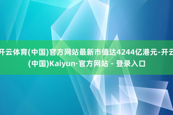 开云体育(中国)官方网站最新市值达4244亿港元-开云(中国)Kaiyun·官方网站 - 登录入口