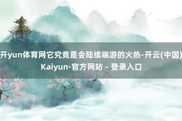 开yun体育网它究竟是会陆续端游的火热-开云(中国)Kaiyun·官方网站 - 登录入口