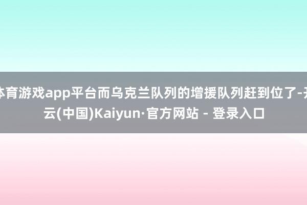 体育游戏app平台而乌克兰队列的增援队列赶到位了-开云(中国)Kaiyun·官方网站 - 登录入口