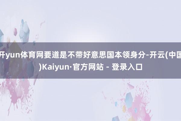 开yun体育网要道是不带好意思国本领身分-开云(中国)Kaiyun·官方网站 - 登录入口