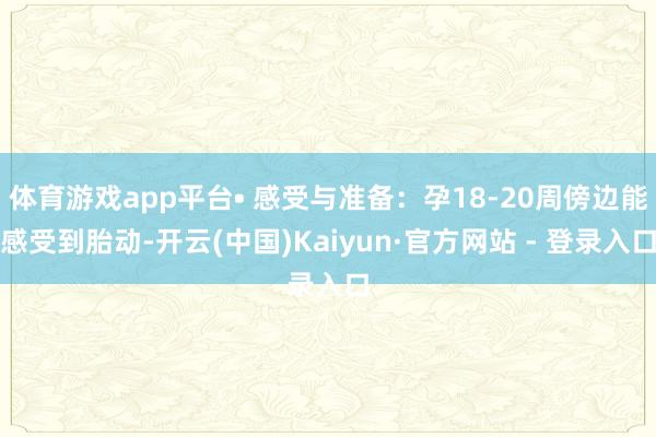 体育游戏app平台• 感受与准备:孕18-20周傍边能感受到胎动-开云(中国)Kaiyun·官方网站 - 登录入口