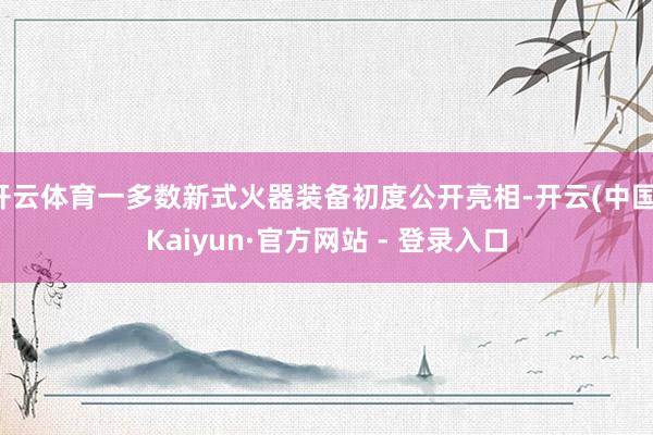 开云体育一多数新式火器装备初度公开亮相-开云(中国)Kaiyun·官方网站 - 登录入口